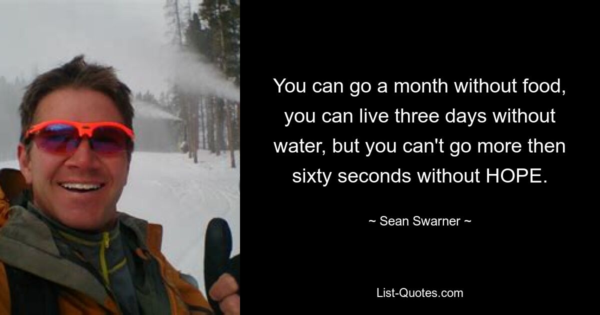 You can go a month without food, you can live three days without water, but you can't go more then sixty seconds without HOPE. — © Sean Swarner