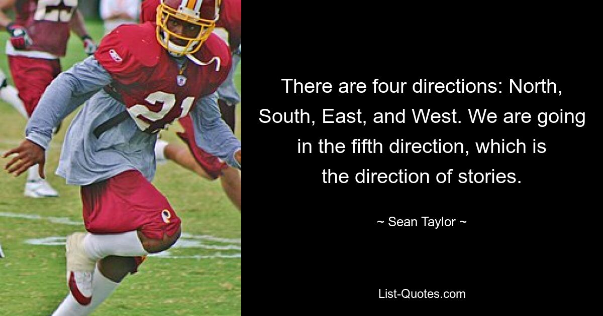 There are four directions: North, South, East, and West. We are going in the fifth direction, which is the direction of stories. — © Sean Taylor