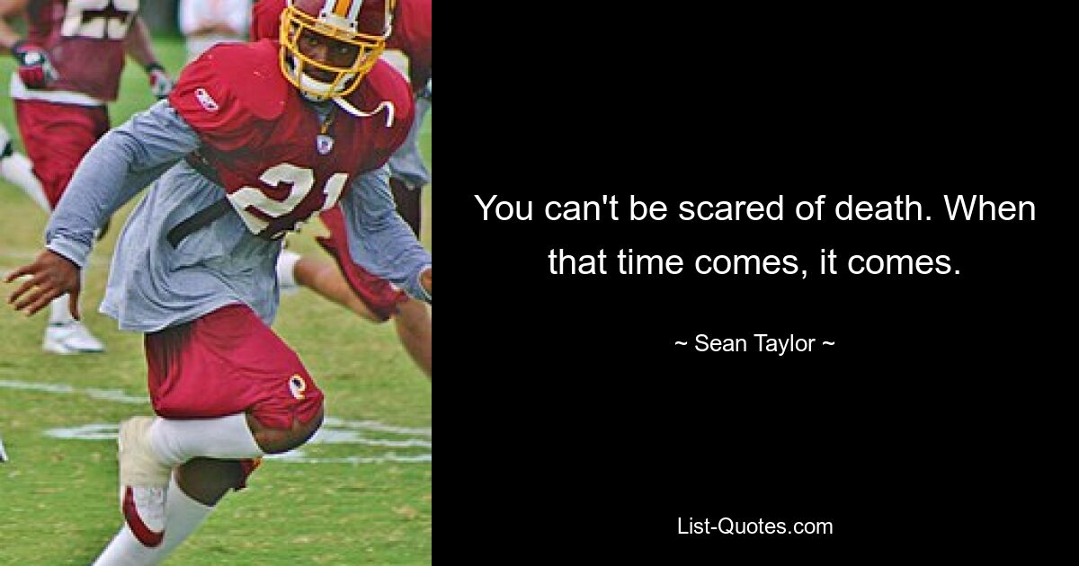 You can't be scared of death. When that time comes, it comes. — © Sean Taylor