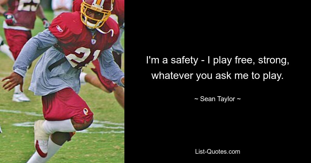 I'm a safety - I play free, strong, whatever you ask me to play. — © Sean Taylor