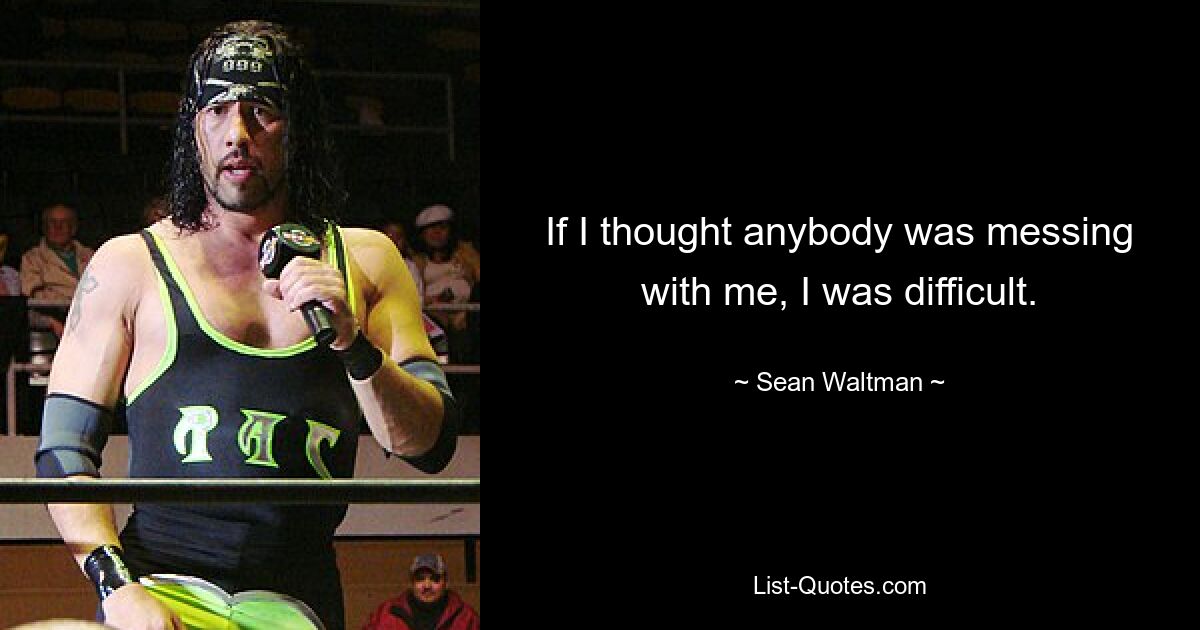 If I thought anybody was messing with me, I was difficult. — © Sean Waltman