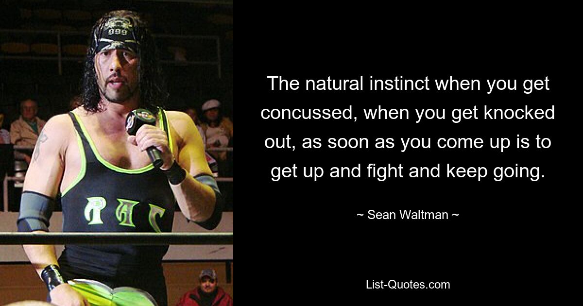 The natural instinct when you get concussed, when you get knocked out, as soon as you come up is to get up and fight and keep going. — © Sean Waltman