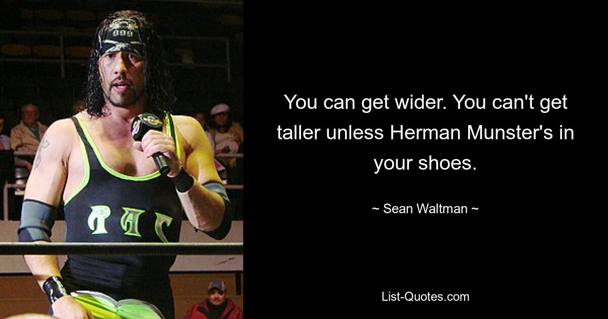 You can get wider. You can't get taller unless Herman Munster's in your shoes. — © Sean Waltman