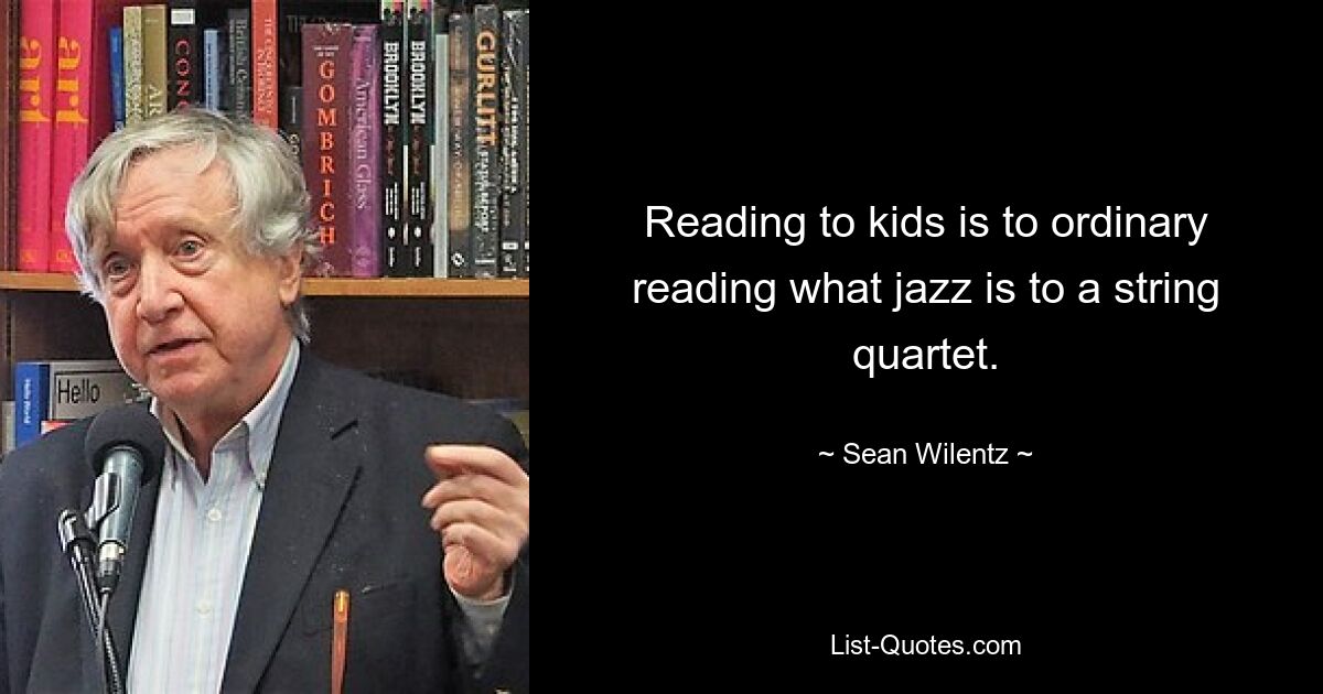 Reading to kids is to ordinary reading what jazz is to a string quartet. — © Sean Wilentz