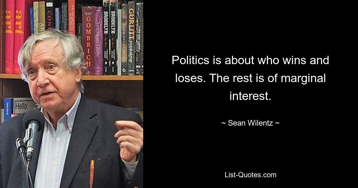 Politics is about who wins and loses. The rest is of marginal interest. — © Sean Wilentz