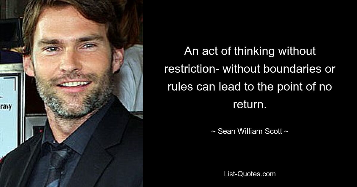 An act of thinking without restriction- without boundaries or rules can lead to the point of no return. — © Sean William Scott