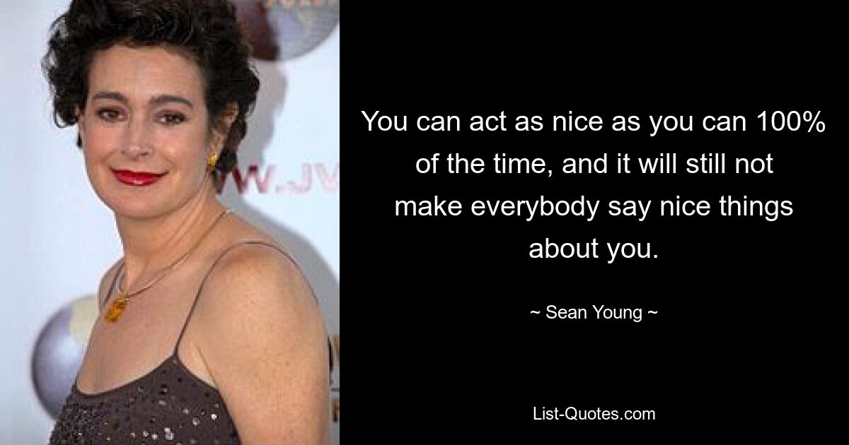 You can act as nice as you can 100% of the time, and it will still not make everybody say nice things about you. — © Sean Young