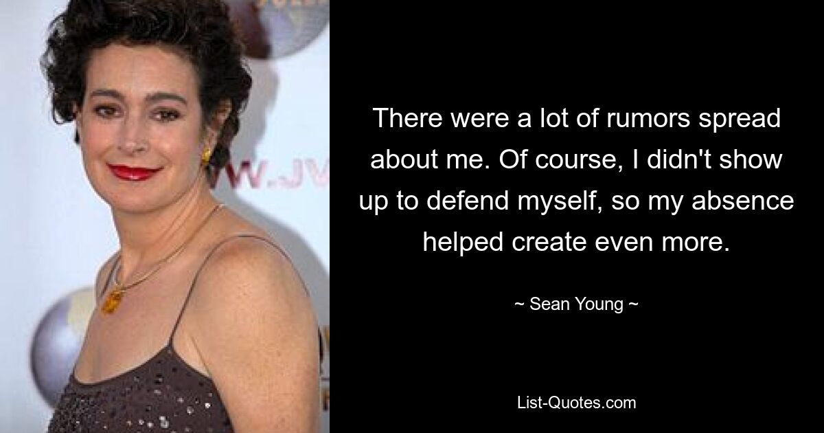 There were a lot of rumors spread about me. Of course, I didn't show up to defend myself, so my absence helped create even more. — © Sean Young