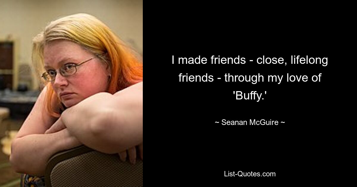 I made friends - close, lifelong friends - through my love of 'Buffy.' — © Seanan McGuire