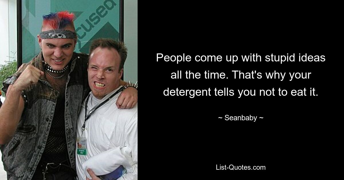 People come up with stupid ideas all the time. That's why your detergent tells you not to eat it. — © Seanbaby