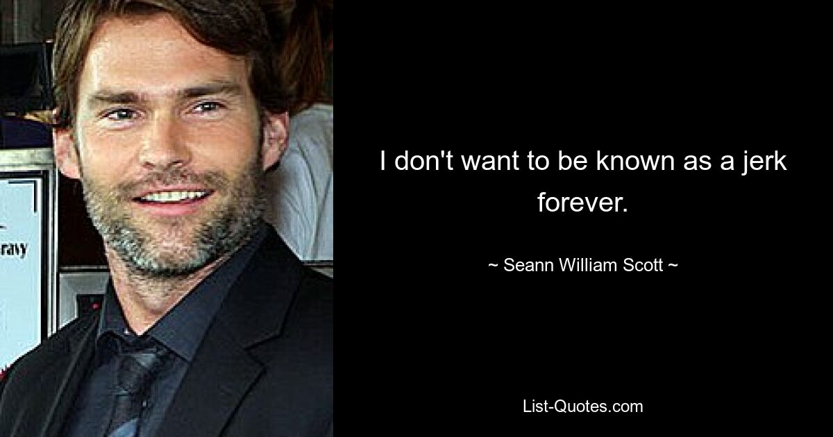 I don't want to be known as a jerk forever. — © Seann William Scott