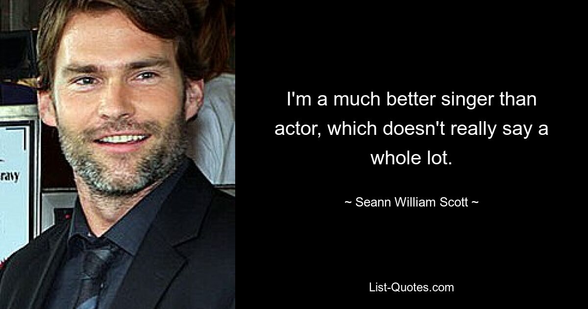 I'm a much better singer than actor, which doesn't really say a whole lot. — © Seann William Scott