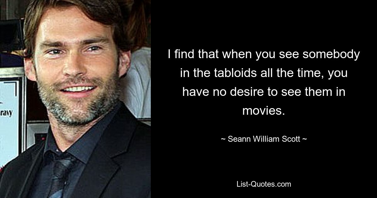 I find that when you see somebody in the tabloids all the time, you have no desire to see them in movies. — © Seann William Scott