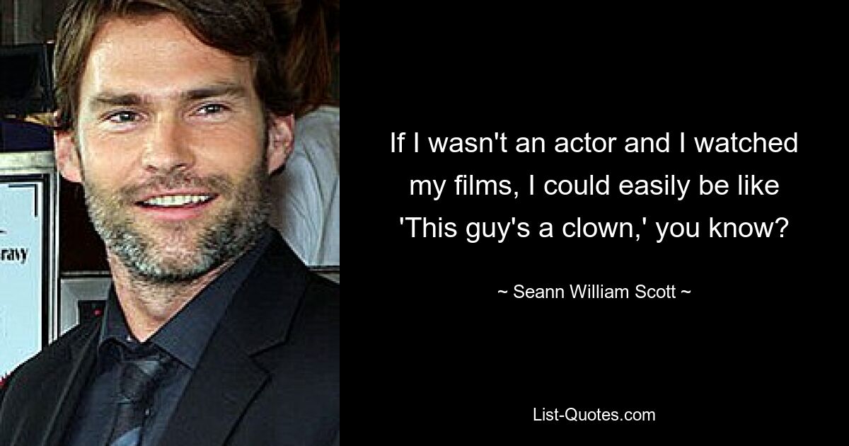 If I wasn't an actor and I watched my films, I could easily be like 'This guy's a clown,' you know? — © Seann William Scott