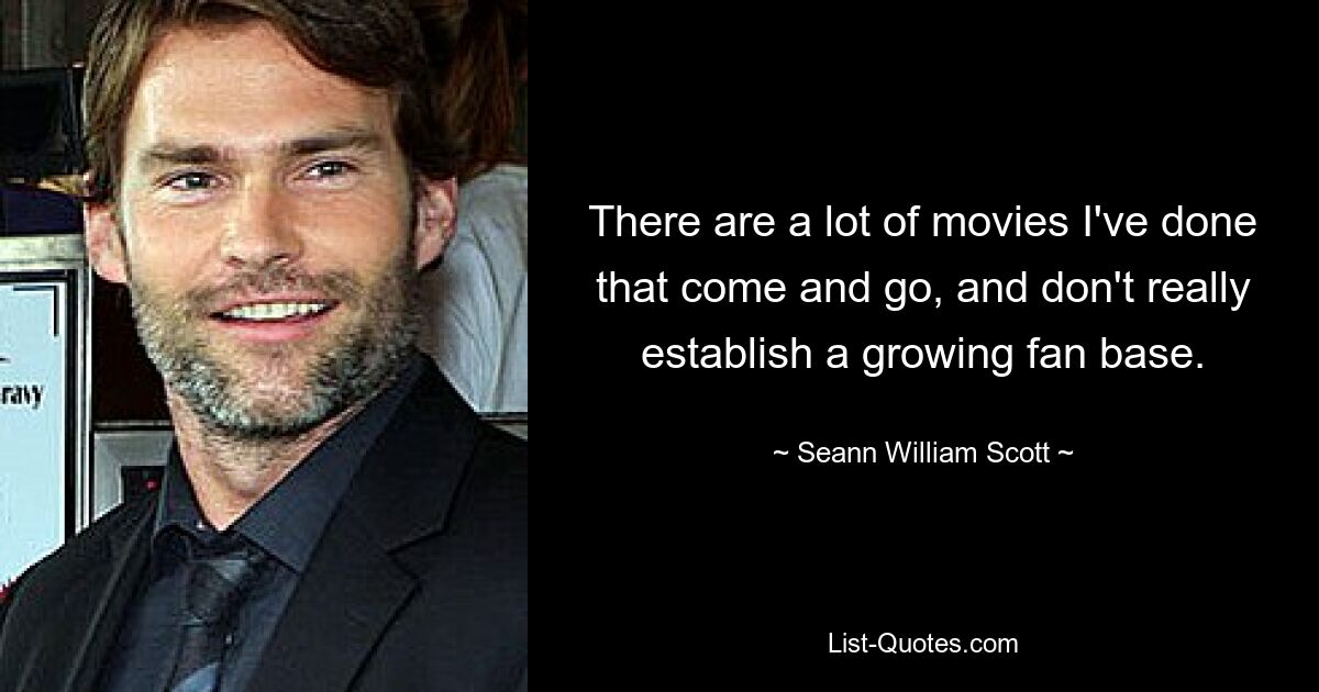 There are a lot of movies I've done that come and go, and don't really establish a growing fan base. — © Seann William Scott