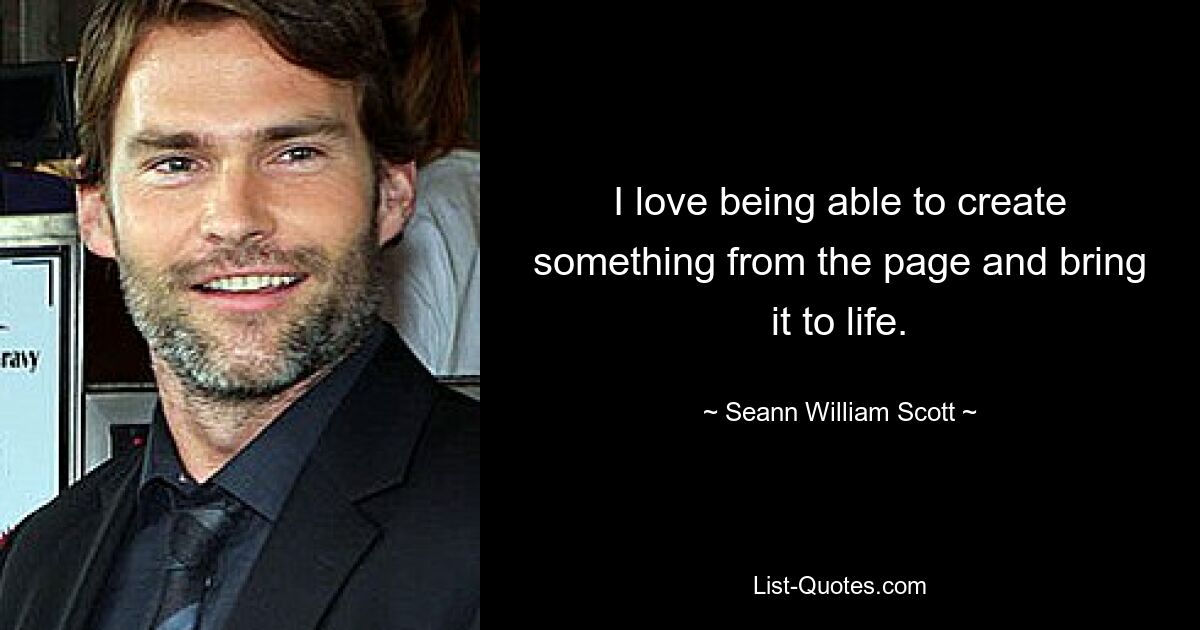 I love being able to create something from the page and bring it to life. — © Seann William Scott