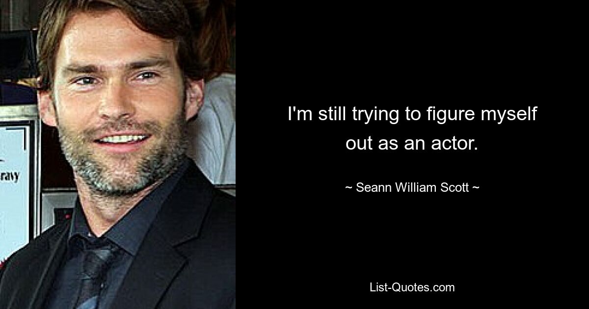 I'm still trying to figure myself out as an actor. — © Seann William Scott