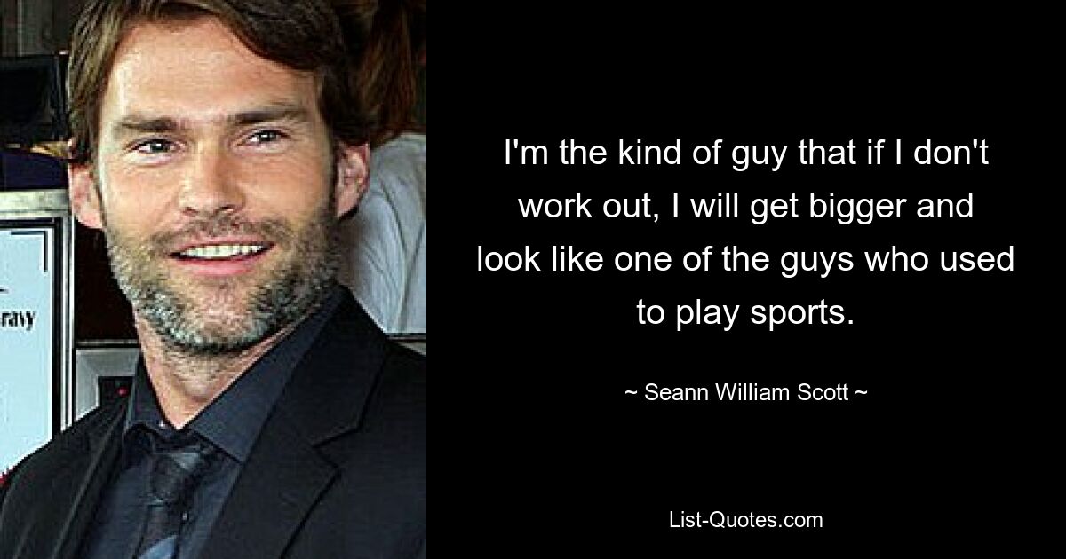 I'm the kind of guy that if I don't work out, I will get bigger and look like one of the guys who used to play sports. — © Seann William Scott