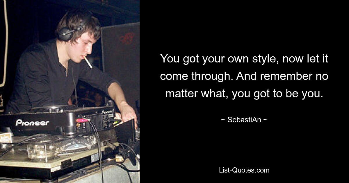 You got your own style, now let it come through. And remember no matter what, you got to be you. — © SebastiAn