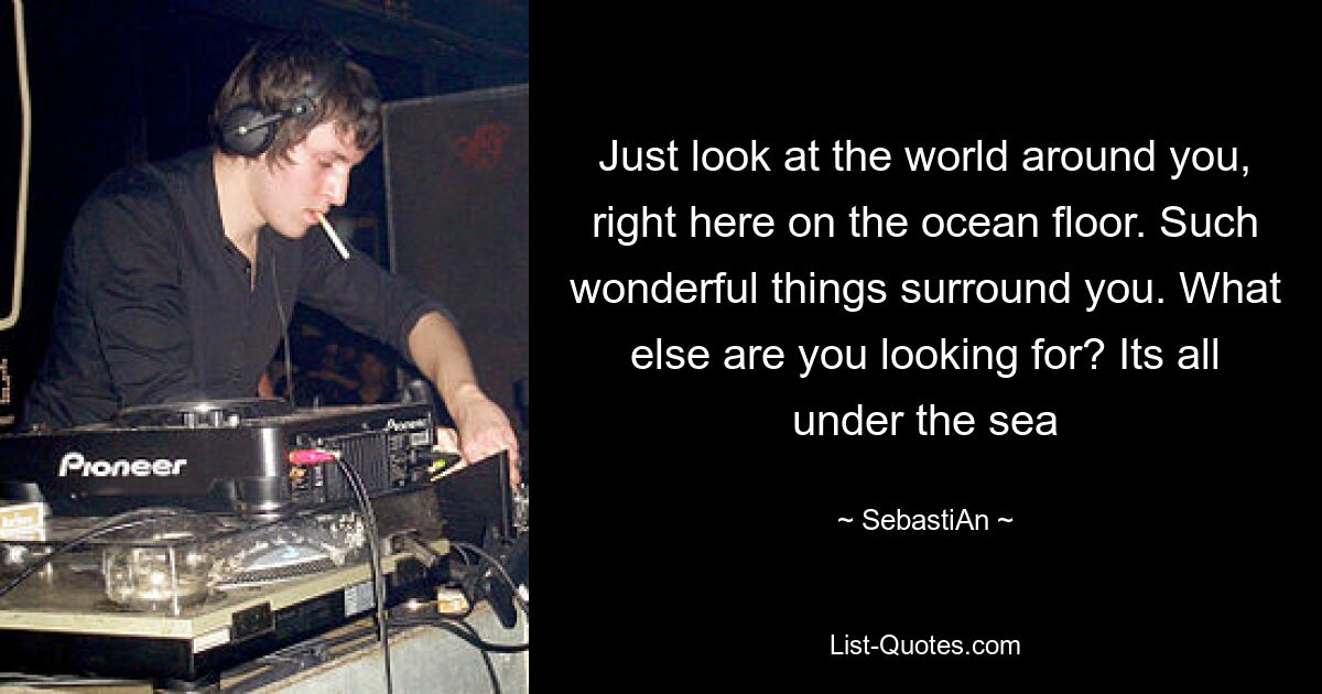 Just look at the world around you, right here on the ocean floor. Such wonderful things surround you. What else are you looking for? Its all under the sea — © SebastiAn