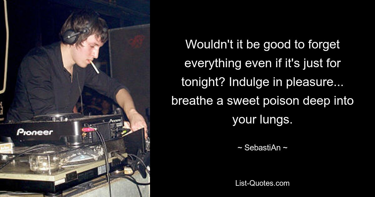 Wouldn't it be good to forget everything even if it's just for tonight? Indulge in pleasure... breathe a sweet poison deep into your lungs. — © SebastiAn