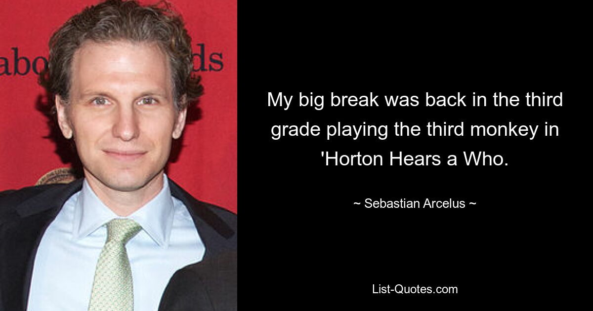 My big break was back in the third grade playing the third monkey in 'Horton Hears a Who. — © Sebastian Arcelus