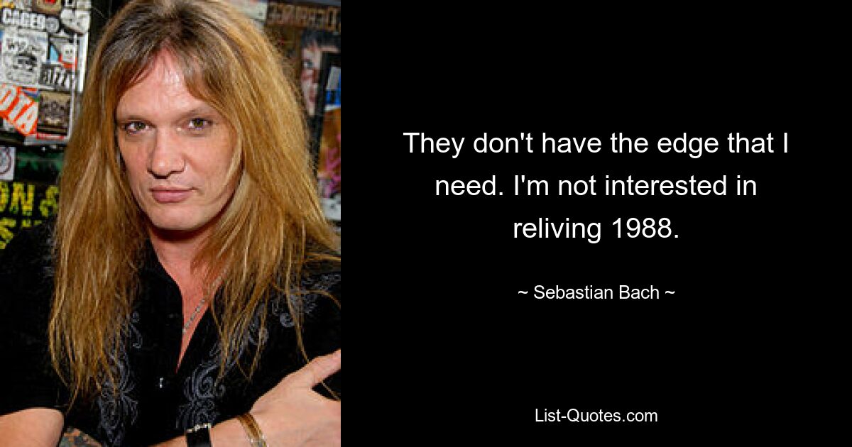 They don't have the edge that I need. I'm not interested in reliving 1988. — © Sebastian Bach