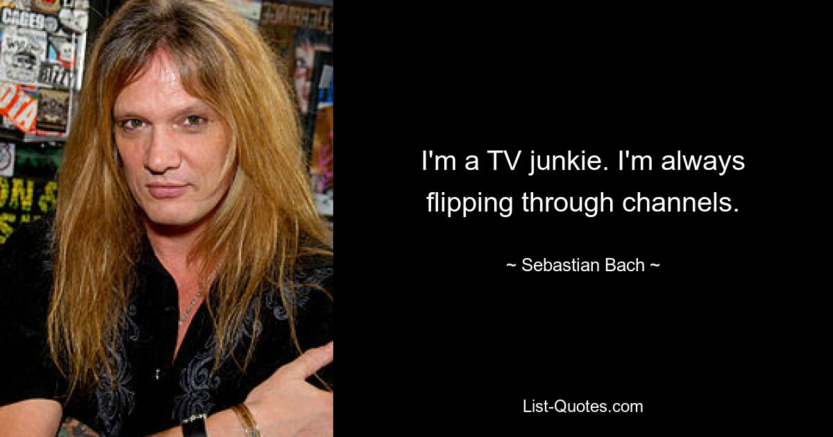 I'm a TV junkie. I'm always flipping through channels. — © Sebastian Bach