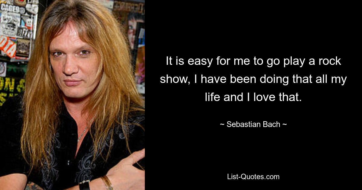 It is easy for me to go play a rock show, I have been doing that all my life and I love that. — © Sebastian Bach