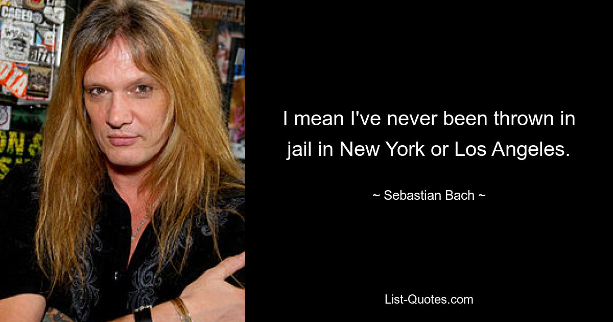 I mean I've never been thrown in jail in New York or Los Angeles. — © Sebastian Bach