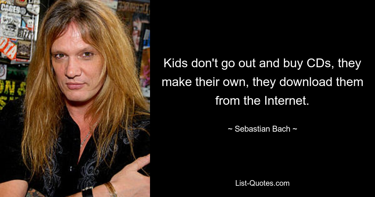 Kids don't go out and buy CDs, they make their own, they download them from the Internet. — © Sebastian Bach