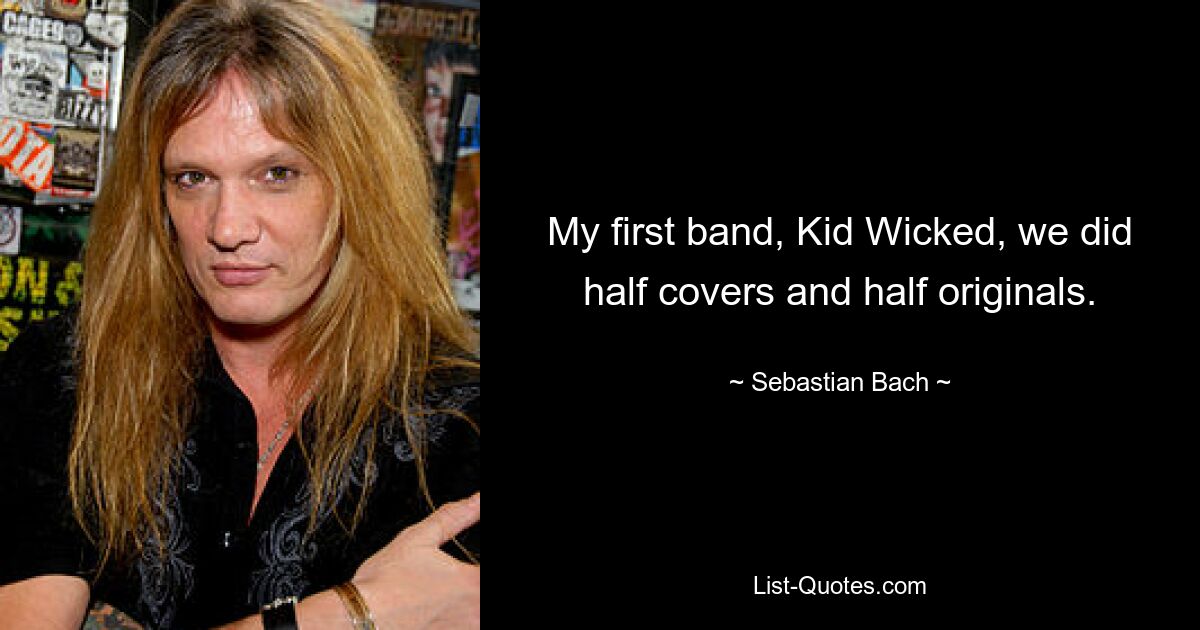 My first band, Kid Wicked, we did half covers and half originals. — © Sebastian Bach