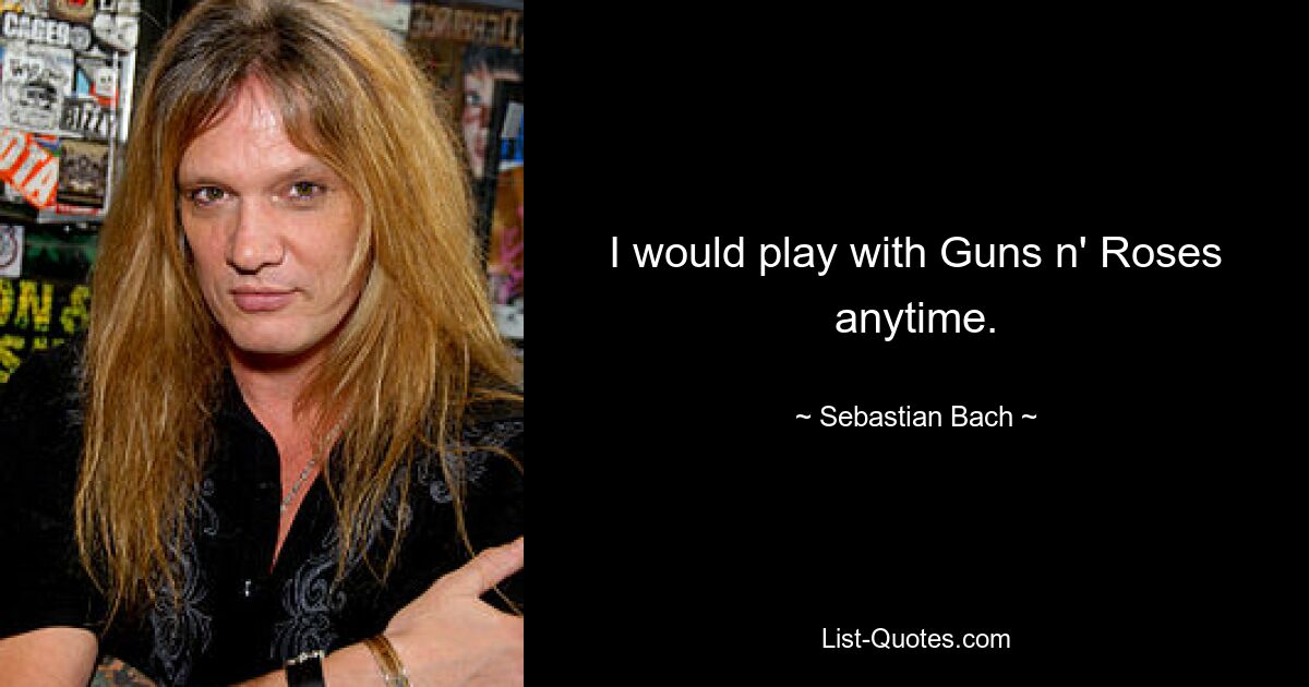 I would play with Guns n' Roses anytime. — © Sebastian Bach