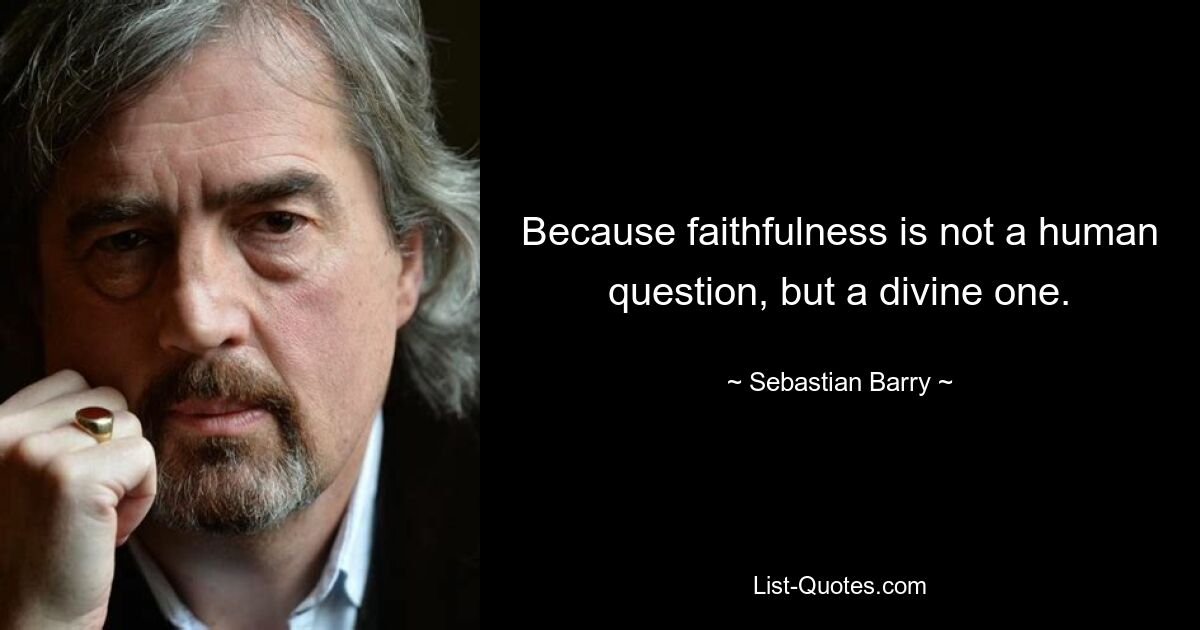 Because faithfulness is not a human question, but a divine one. — © Sebastian Barry