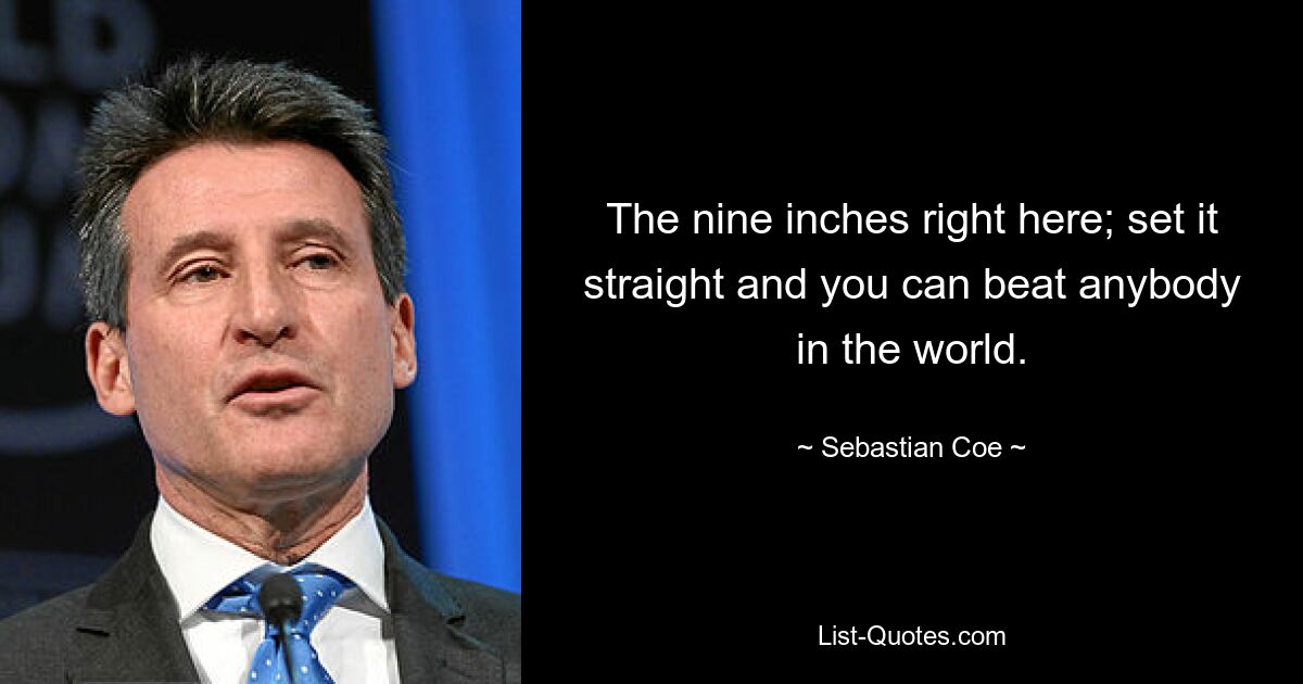 The nine inches right here; set it straight and you can beat anybody in the world. — © Sebastian Coe