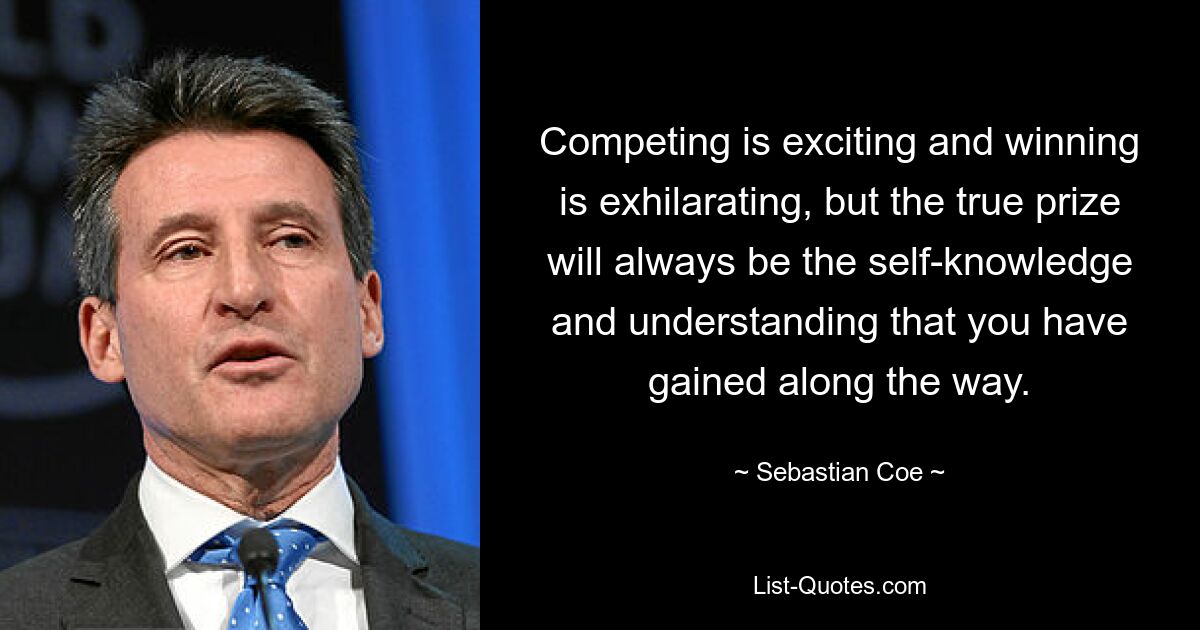 Competing is exciting and winning is exhilarating, but the true prize will always be the self-knowledge and understanding that you have gained along the way. — © Sebastian Coe