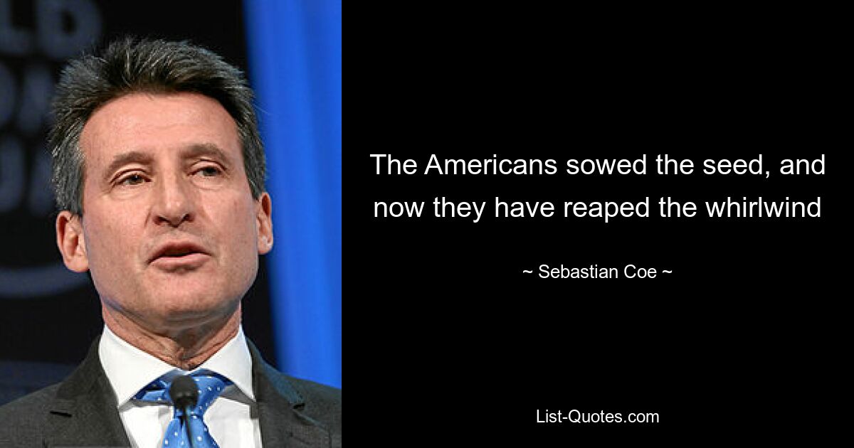 The Americans sowed the seed, and now they have reaped the whirlwind — © Sebastian Coe