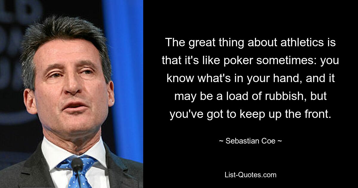 The great thing about athletics is that it's like poker sometimes: you know what's in your hand, and it may be a load of rubbish, but you've got to keep up the front. — © Sebastian Coe