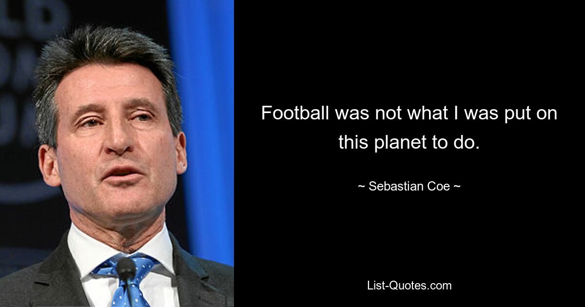 Football was not what I was put on this planet to do. — © Sebastian Coe