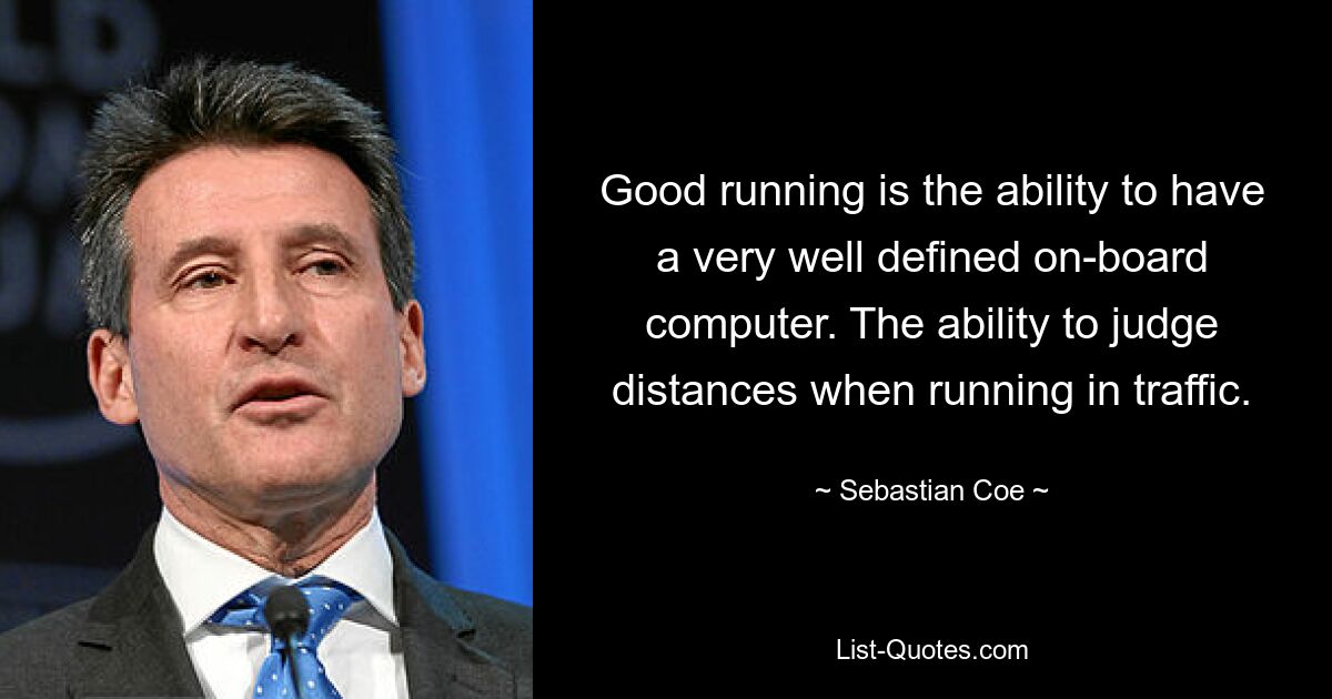 Good running is the ability to have a very well defined on-board computer. The ability to judge distances when running in traffic. — © Sebastian Coe