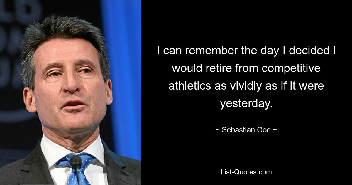 I can remember the day I decided I would retire from competitive athletics as vividly as if it were yesterday. — © Sebastian Coe