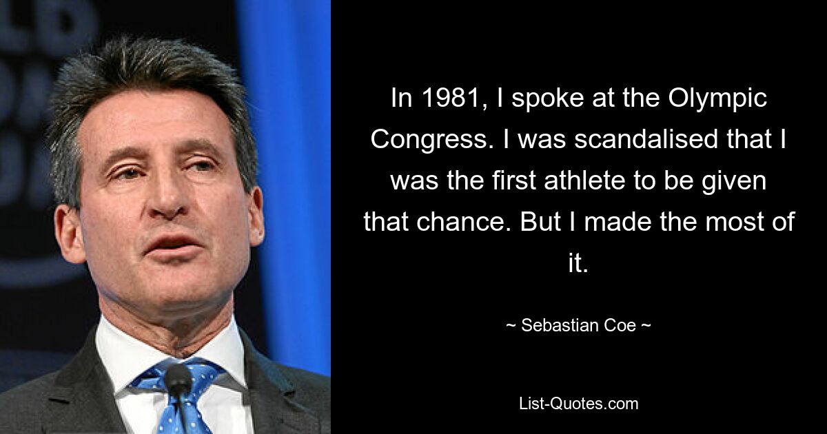 In 1981, I spoke at the Olympic Congress. I was scandalised that I was the first athlete to be given that chance. But I made the most of it. — © Sebastian Coe