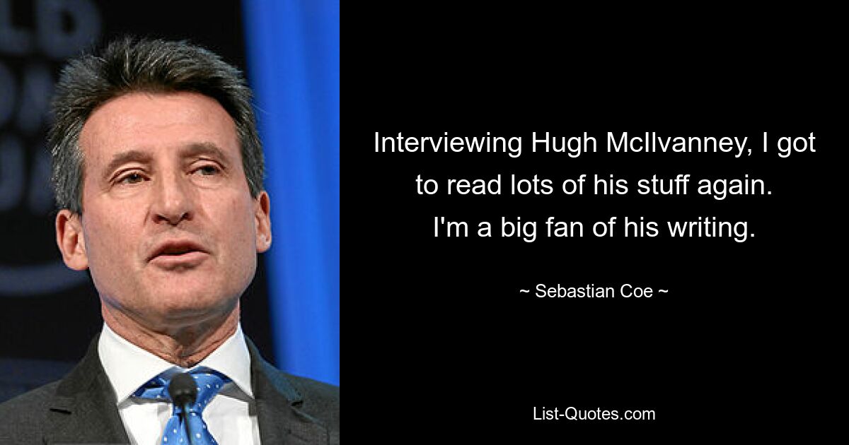 Interviewing Hugh McIlvanney, I got to read lots of his stuff again. I'm a big fan of his writing. — © Sebastian Coe