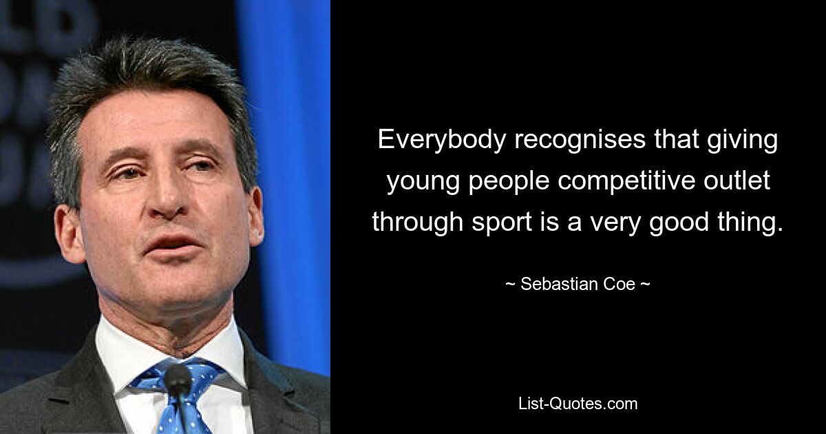 Everybody recognises that giving young people competitive outlet through sport is a very good thing. — © Sebastian Coe