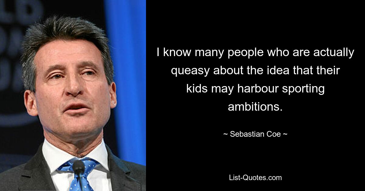 I know many people who are actually queasy about the idea that their kids may harbour sporting ambitions. — © Sebastian Coe