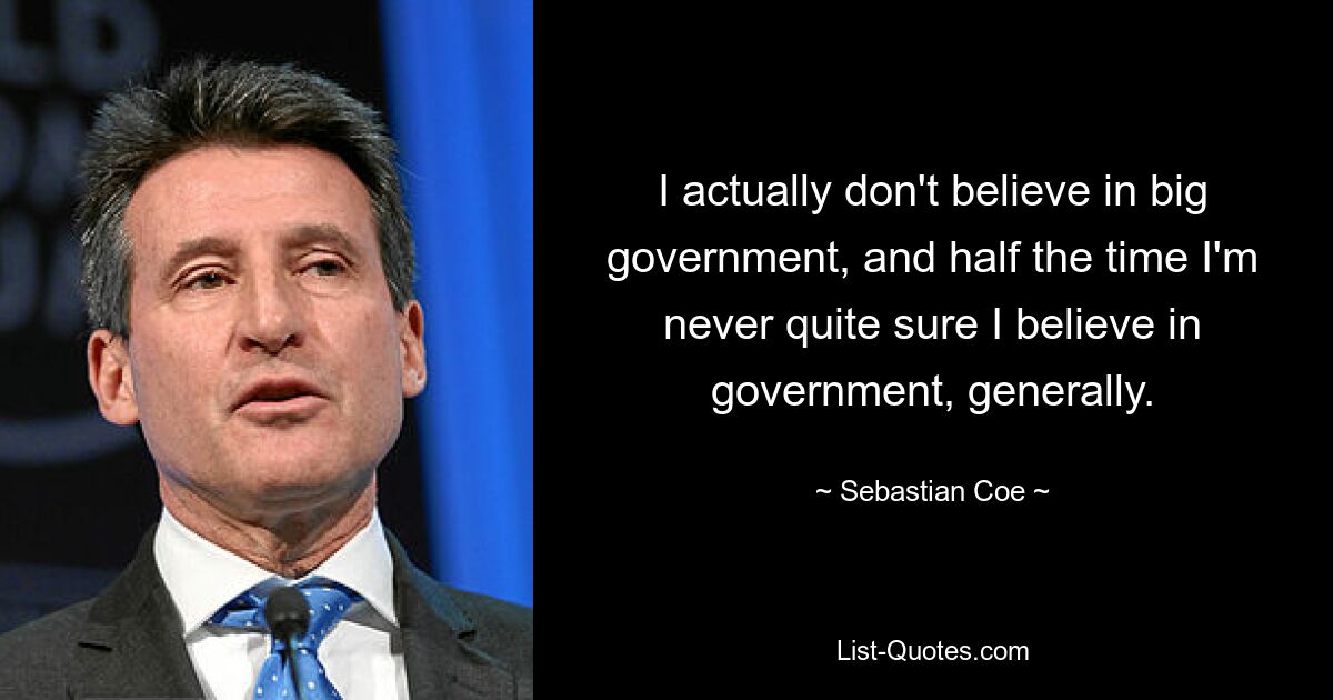 I actually don't believe in big government, and half the time I'm never quite sure I believe in government, generally. — © Sebastian Coe