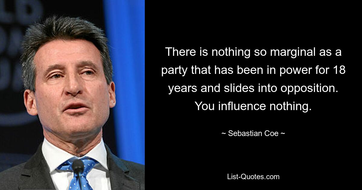 There is nothing so marginal as a party that has been in power for 18 years and slides into opposition. You influence nothing. — © Sebastian Coe