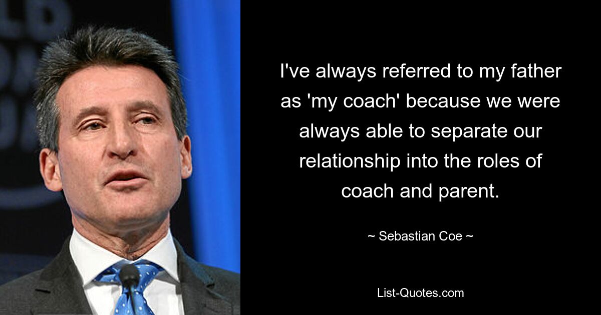 I've always referred to my father as 'my coach' because we were always able to separate our relationship into the roles of coach and parent. — © Sebastian Coe