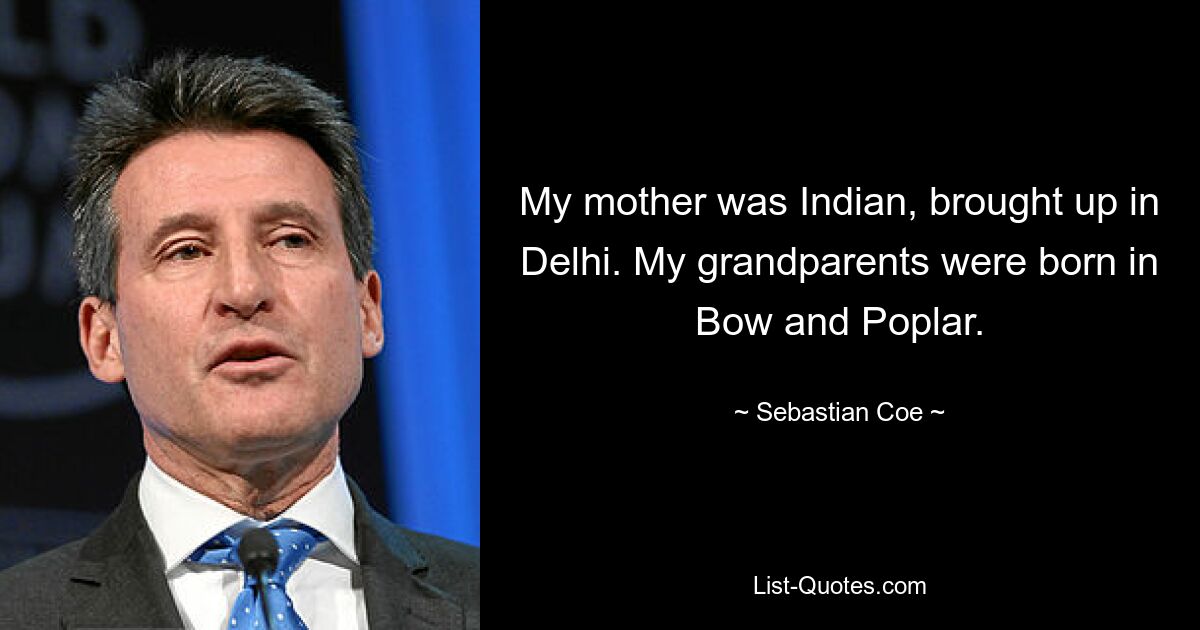 My mother was Indian, brought up in Delhi. My grandparents were born in Bow and Poplar. — © Sebastian Coe