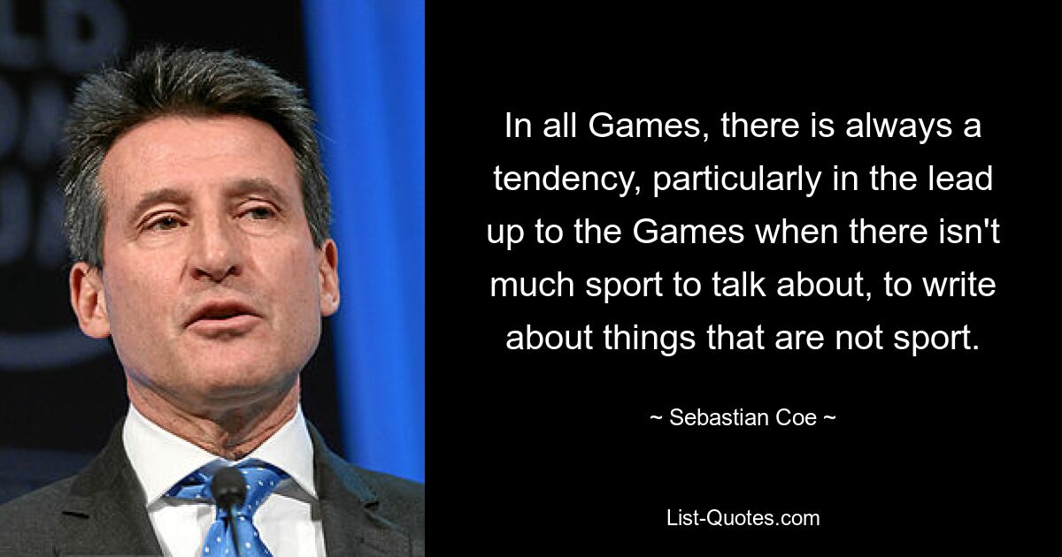 In all Games, there is always a tendency, particularly in the lead up to the Games when there isn't much sport to talk about, to write about things that are not sport. — © Sebastian Coe